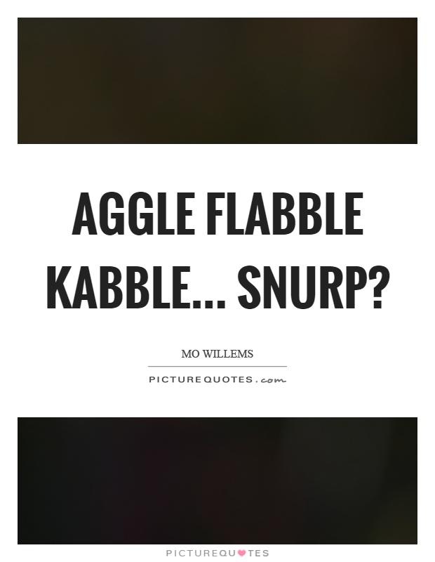 Aggle flabble kabble... snurp? Picture Quote #1