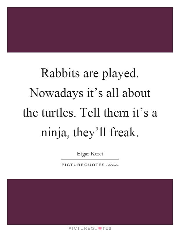Rabbits are played. Nowadays it's all about the turtles. Tell them it's a ninja, they'll freak Picture Quote #1