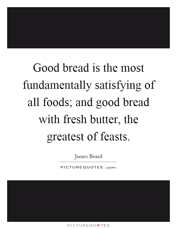 Good bread is the most fundamentally satisfying of all foods; and good bread with fresh butter, the greatest of feasts Picture Quote #1