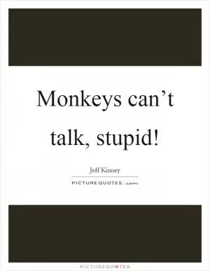 Monkeys can’t talk, stupid! Picture Quote #1