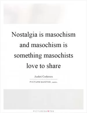 Nostalgia is masochism and masochism is something masochists love to share Picture Quote #1