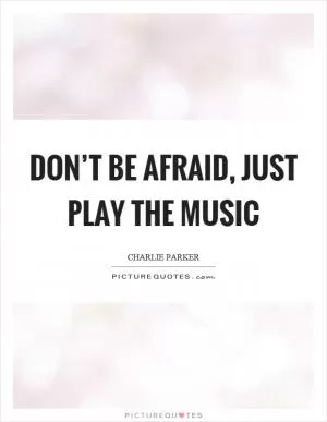 Don’t be afraid, just play the music Picture Quote #1