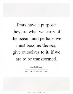 Tears have a purpose. they are what we carry of the ocean, and perhaps we must become the sea, give ourselves to it, if we are to be transformed Picture Quote #1