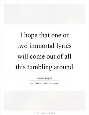 I hope that one or two immortal lyrics will come out of all this tumbling around Picture Quote #1