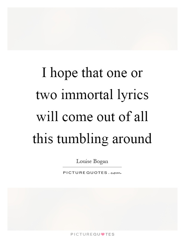 I hope that one or two immortal lyrics will come out of all this tumbling around Picture Quote #1