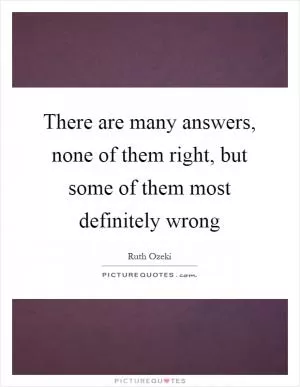 There are many answers, none of them right, but some of them most definitely wrong Picture Quote #1