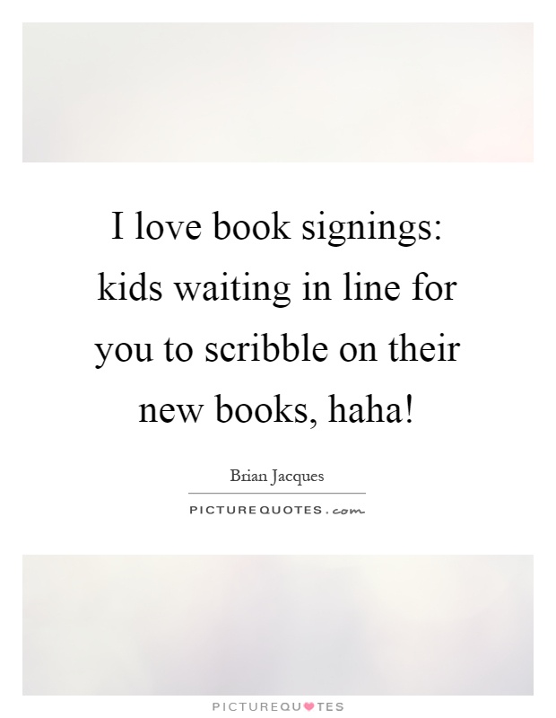 I love book signings: kids waiting in line for you to scribble on their new books, haha! Picture Quote #1