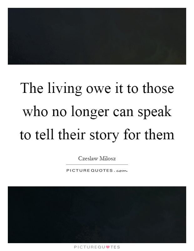 The living owe it to those who no longer can speak to tell their story for them Picture Quote #1