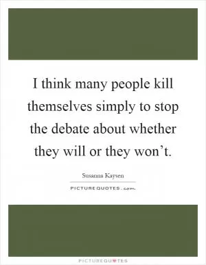 I think many people kill themselves simply to stop the debate about whether they will or they won’t Picture Quote #1