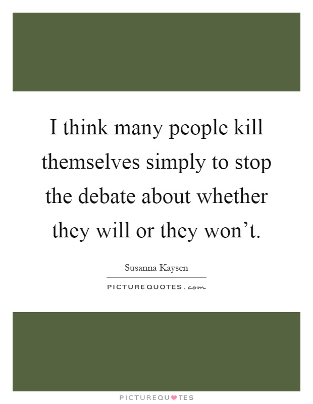 I think many people kill themselves simply to stop the debate about whether they will or they won't Picture Quote #1