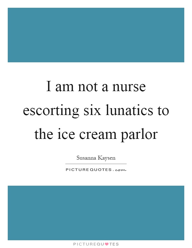 I am not a nurse escorting six lunatics to the ice cream parlor Picture Quote #1