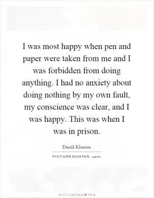 I was most happy when pen and paper were taken from me and I was forbidden from doing anything. I had no anxiety about doing nothing by my own fault, my conscience was clear, and I was happy. This was when I was in prison Picture Quote #1