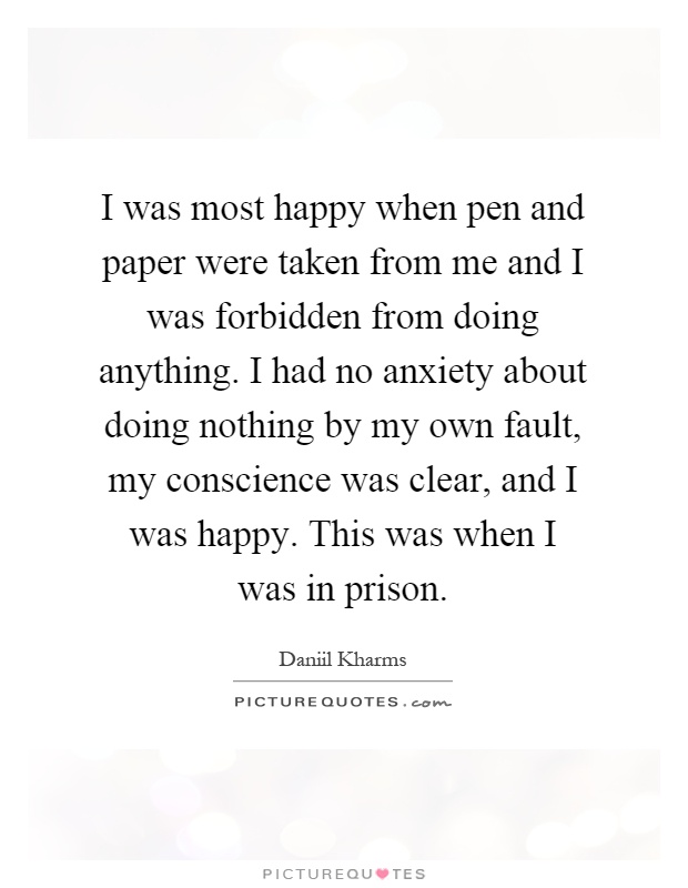 I was most happy when pen and paper were taken from me and I was forbidden from doing anything. I had no anxiety about doing nothing by my own fault, my conscience was clear, and I was happy. This was when I was in prison Picture Quote #1