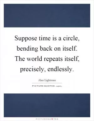 Suppose time is a circle, bending back on itself. The world repeats itself, precisely, endlessly Picture Quote #1