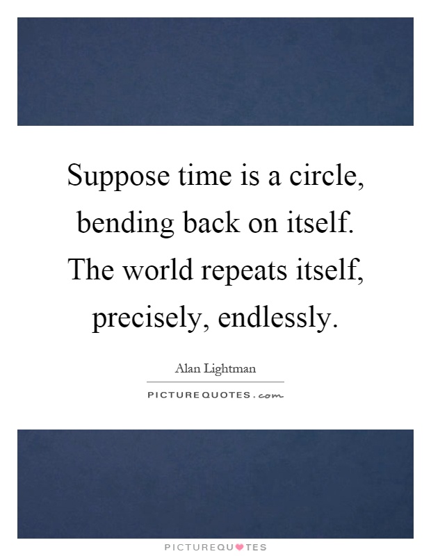 Suppose time is a circle, bending back on itself. The world repeats itself, precisely, endlessly Picture Quote #1