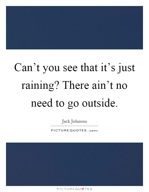 Can't you see that it's just raining? There ain't no need to go outside Picture Quote #1
