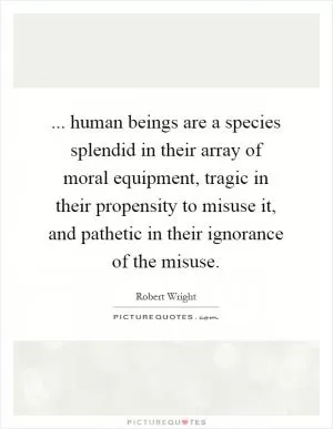 ... human beings are a species splendid in their array of moral equipment, tragic in their propensity to misuse it, and pathetic in their ignorance of the misuse Picture Quote #1