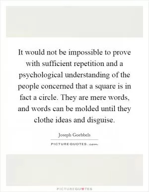 It would not be impossible to prove with sufficient repetition and a psychological understanding of the people concerned that a square is in fact a circle. They are mere words, and words can be molded until they clothe ideas and disguise Picture Quote #1
