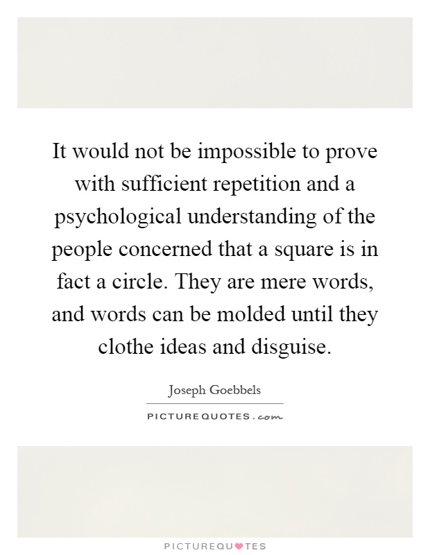 It would not be impossible to prove with sufficient repetition and a psychological understanding of the people concerned that a square is in fact a circle. They are mere words, and words can be molded until they clothe ideas and disguise Picture Quote #1