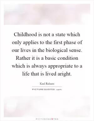 Childhood is not a state which only applies to the first phase of our lives in the biological sense. Rather it is a basic condition which is always appropriate to a life that is lived aright Picture Quote #1