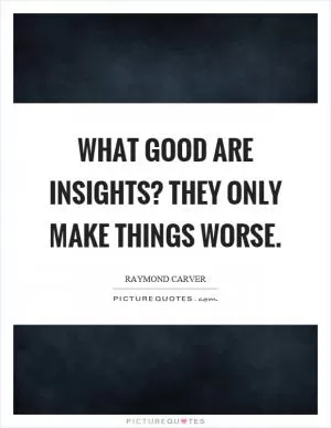 What good are insights? They only make things worse Picture Quote #1