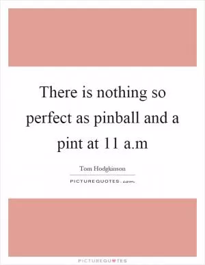 There is nothing so perfect as pinball and a pint at 11 a.m Picture Quote #1