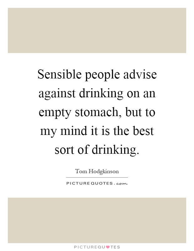 Sensible people advise against drinking on an empty stomach, but to my mind it is the best sort of drinking Picture Quote #1