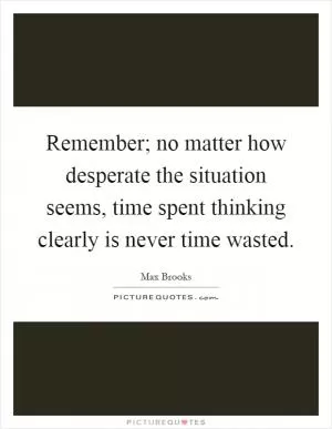 Remember; no matter how desperate the situation seems, time spent thinking clearly is never time wasted Picture Quote #1