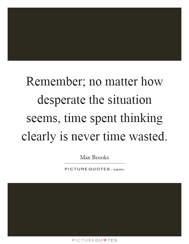 Remember; no matter how desperate the situation seems, time spent thinking clearly is never time wasted Picture Quote #1