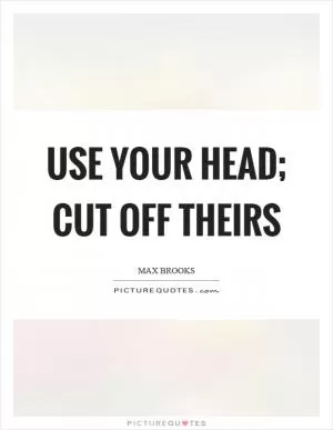Use your head; cut off theirs Picture Quote #1