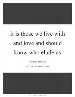 It is those we live with and love and should know who elude us Picture Quote #1