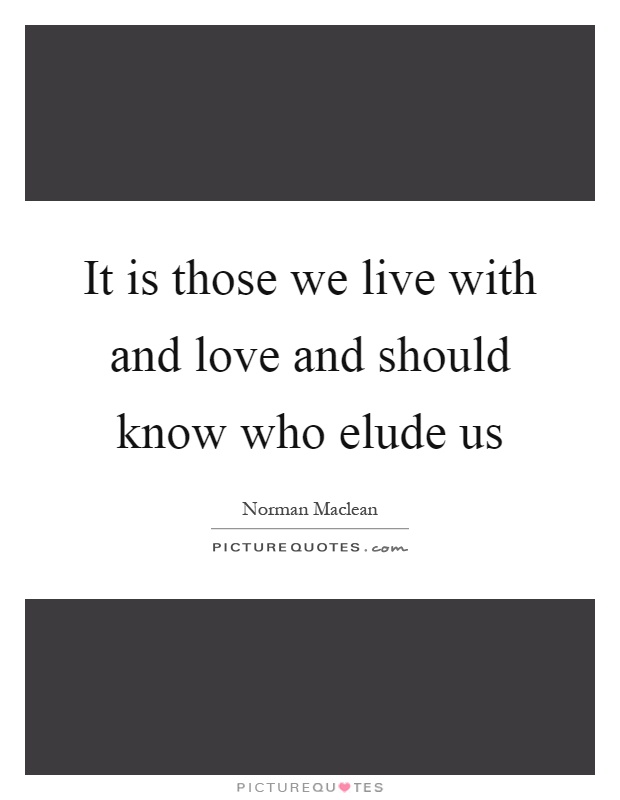 It is those we live with and love and should know who elude us Picture Quote #1