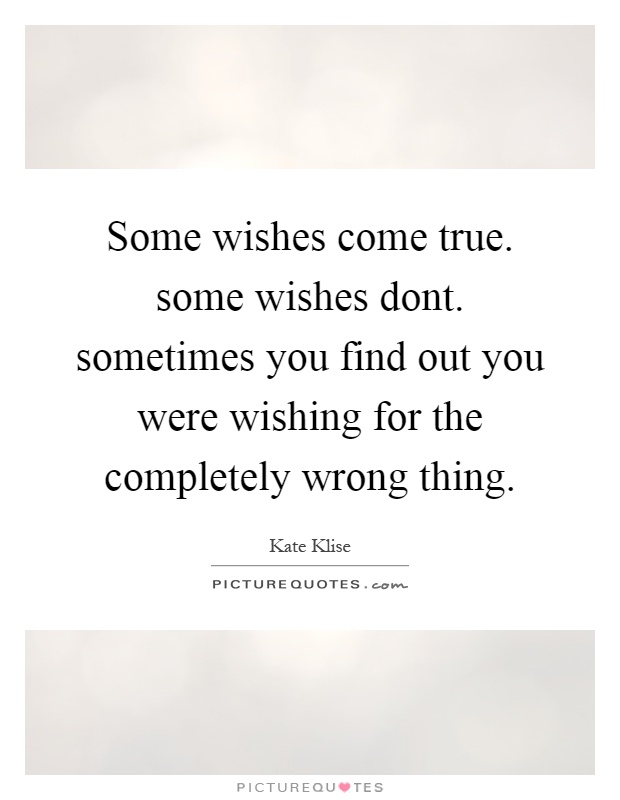 Some wishes come true. some wishes dont. sometimes you find out you were wishing for the completely wrong thing Picture Quote #1