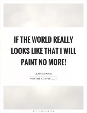 If the world really looks like that I will paint no more! Picture Quote #1