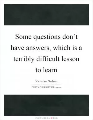 Some questions don’t have answers, which is a terribly difficult lesson to learn Picture Quote #1