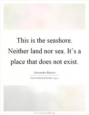This is the seashore. Neither land nor sea. It’s a place that does not exist Picture Quote #1
