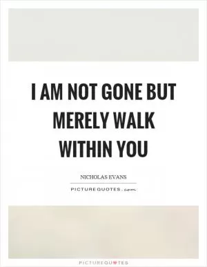 I am not gone but merely walk within you Picture Quote #1
