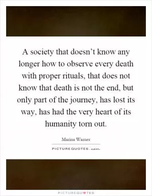 A society that doesn’t know any longer how to observe every death with proper rituals, that does not know that death is not the end, but only part of the journey, has lost its way, has had the very heart of its humanity torn out Picture Quote #1