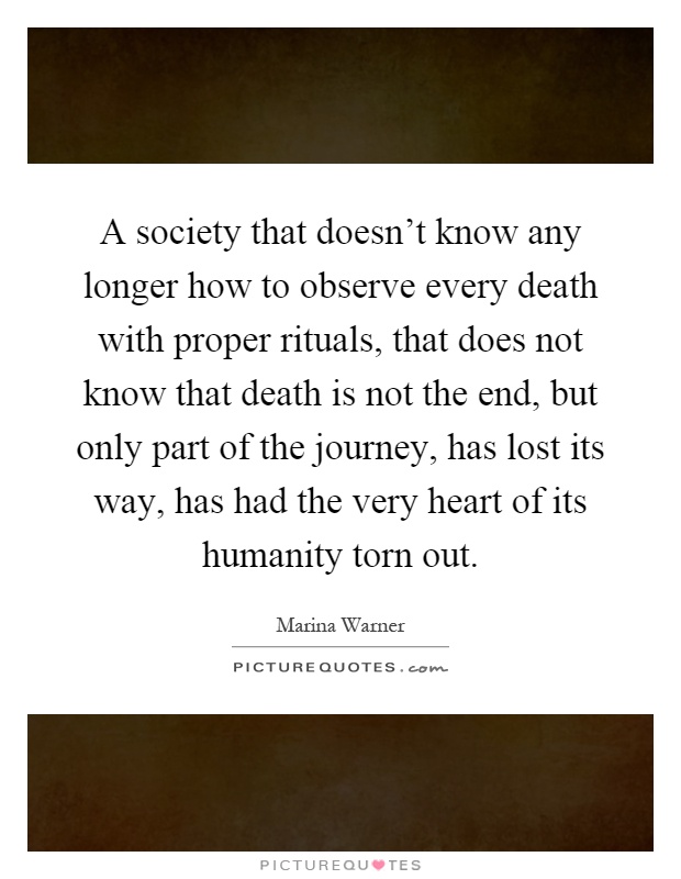 A society that doesn't know any longer how to observe every death with proper rituals, that does not know that death is not the end, but only part of the journey, has lost its way, has had the very heart of its humanity torn out Picture Quote #1
