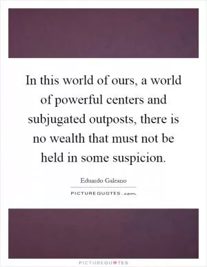 In this world of ours, a world of powerful centers and subjugated outposts, there is no wealth that must not be held in some suspicion Picture Quote #1