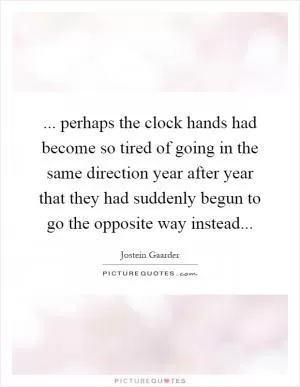 ... perhaps the clock hands had become so tired of going in the same direction year after year that they had suddenly begun to go the opposite way instead Picture Quote #1