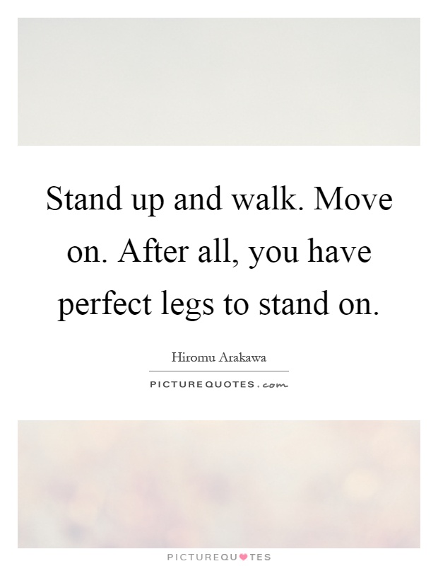 Stand up and walk. Move on. After all, you have perfect legs to stand on Picture Quote #1