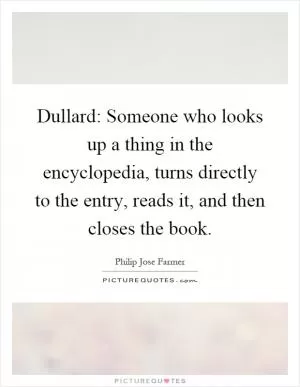 Dullard: Someone who looks up a thing in the encyclopedia, turns directly to the entry, reads it, and then closes the book Picture Quote #1