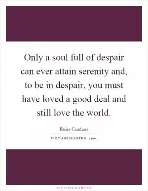 Only a soul full of despair can ever attain serenity and, to be in despair, you must have loved a good deal and still love the world Picture Quote #1