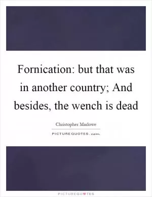 Fornication: but that was in another country; And besides, the wench is dead Picture Quote #1