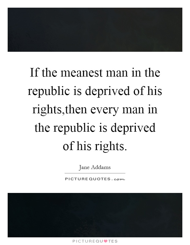 If the meanest man in the republic is deprived of his rights,then every man in the republic is deprived of his rights Picture Quote #1
