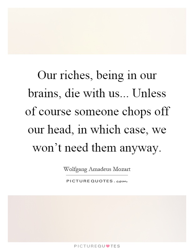 Our riches, being in our brains, die with us... Unless of course someone chops off our head, in which case, we won't need them anyway Picture Quote #1