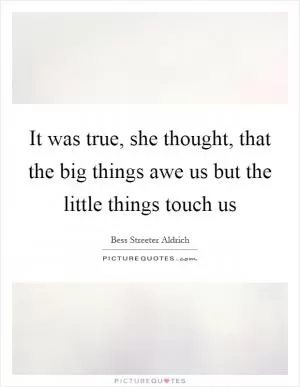It was true, she thought, that the big things awe us but the little things touch us Picture Quote #1