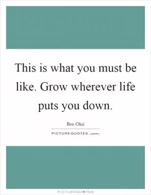 This is what you must be like. Grow wherever life puts you down Picture Quote #1