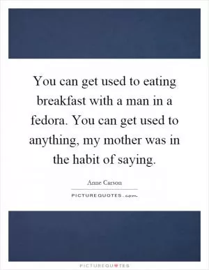 You can get used to eating breakfast with a man in a fedora. You can get used to anything, my mother was in the habit of saying Picture Quote #1